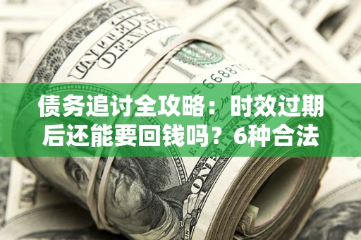 济南债务追讨全攻略：时效过期后还能要回钱吗？6种合法手段助你维权