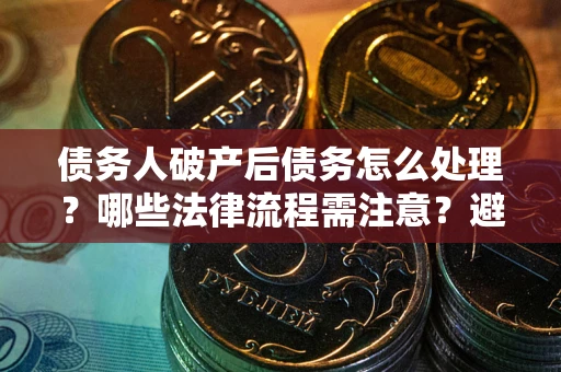 济南债务人破产后债务怎么处理？哪些法律流程需注意？避免踩坑指南