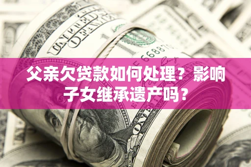 济南父亲欠贷款如何处理?影响子女继承遗产吗? 济南父亲欠贷款如何处理?影响子女继承遗产吗?