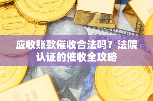 济南应收账款催收合法吗？法院认证的催收全攻略