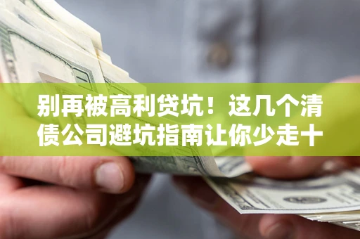济南别再被高利贷坑！这几个清债公司避坑指南让你少走十年弯路