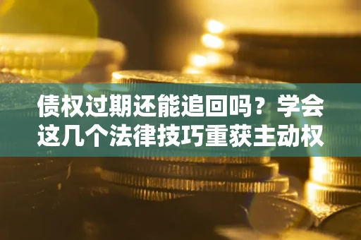 济南债权过期还能追回吗？学会这几个法律技巧重获主动权