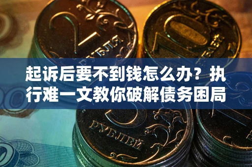 济南起诉后要不到钱怎么办？执行难一文教你破解债务困局