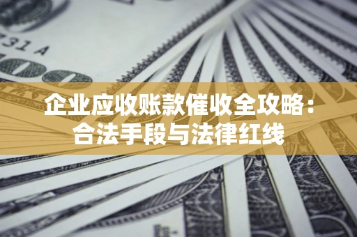 济南企业应收账款催收全攻略：合法手段与法律红线