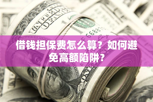 济南借钱担保费怎么算？如何避免高额陷阱？