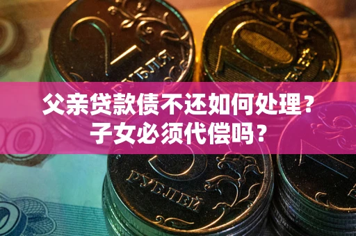 济南父亲贷款债不还如何处理？子女必须代偿吗？