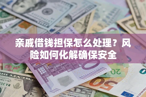 济南亲戚借钱担保怎么处理？风险如何化解确保安全