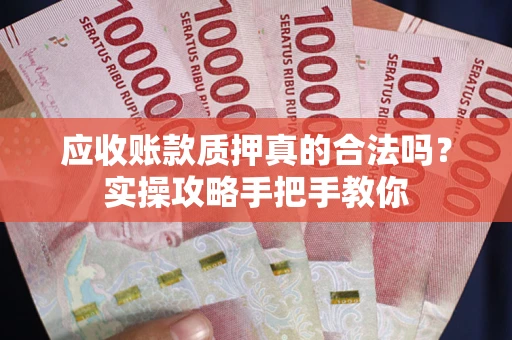 济南应收账款质押真的合法吗？实操攻略手把手教你