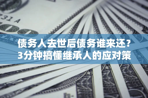 济南债务人去世后债务谁来还？3分钟搞懂继承人的应对策略