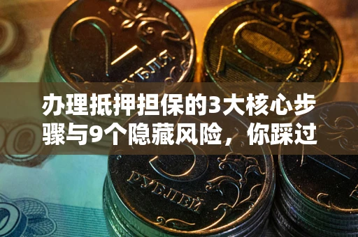 济南办理抵押担保的3大核心步骤与9个隐藏风险，你踩过哪个坑？