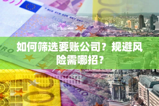 济南如何筛选要账公司？规避风险需哪招？