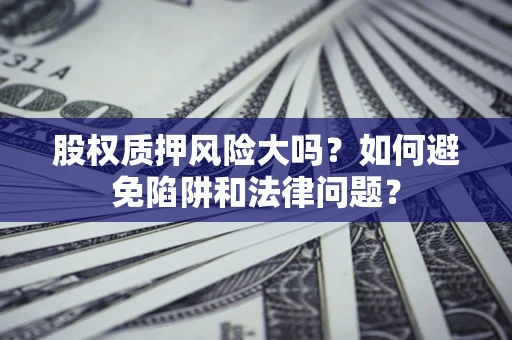 济南股权质押风险大吗？如何避免陷阱和法律问题？