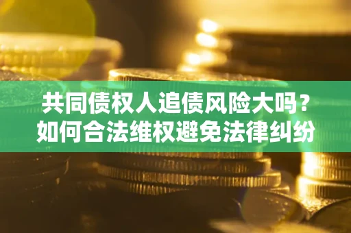 济南共同债权人追债风险大吗?如何合法维权避免法律纠纷? 济南共同债权人追债风险大吗?如何合法维权避免法律纠纷?