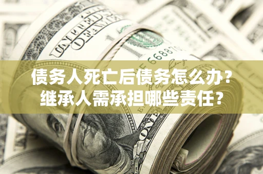 济南债务人死亡后债务怎么办？继承人需承担哪些责任？
