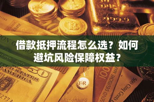 济南借款抵押流程怎么选？如何避坑风险保障权益？