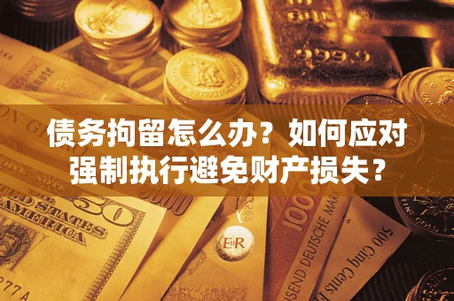 济南债务拘留怎么办？如何应对强制执行避免财产损失？