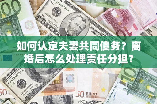 济南如何认定夫妻共同债务？离婚后怎么处理责任分担？