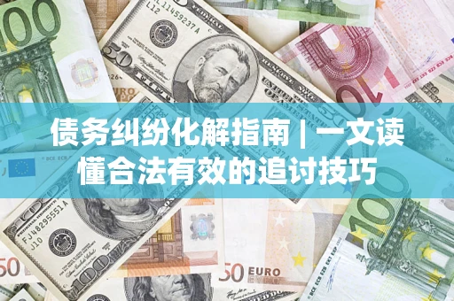 济南债务纠纷化解指南 | 一文读懂合法有效的追讨技巧