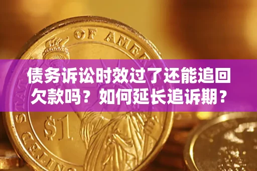 济南债务诉讼时效过了还能追回欠款吗？如何延长追诉期？