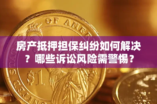 济南房产抵押担保纠纷如何解决？哪些诉讼风险需警惕？