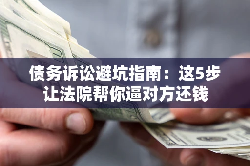 济南债务诉讼避坑指南：这5步让法院帮你逼对方还钱