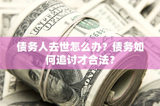 济南债务人去世怎么办？债务如何追讨才合法？