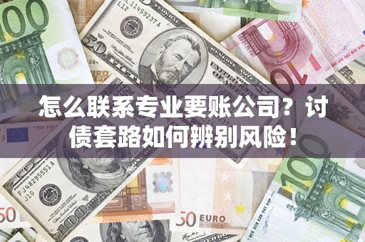 济南怎么联系专业要账公司？讨债套路如何辨别风险！