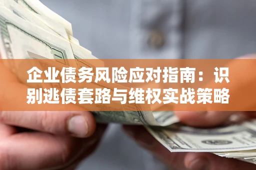 济南企业债务风险应对指南：识别逃债套路与维权实战策略