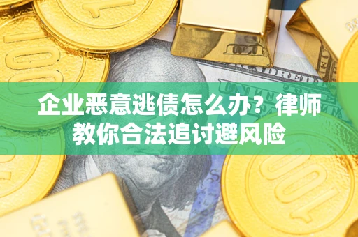 济南企业恶意逃债怎么办？律师教你合法追讨避风险