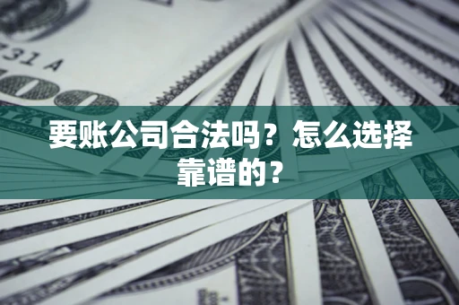 济南要账公司合法吗？怎么选择靠谱的？