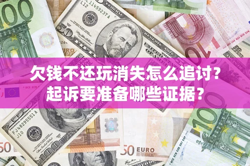 济南欠钱不还玩消失怎么追讨？起诉要准备哪些证据？