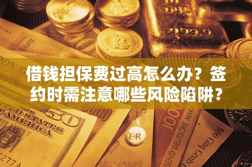 济南借钱担保费过高怎么办？签约时需注意哪些风险陷阱？