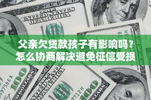济南父亲欠贷款孩子有影响吗？怎么协商解决避免征信受损？