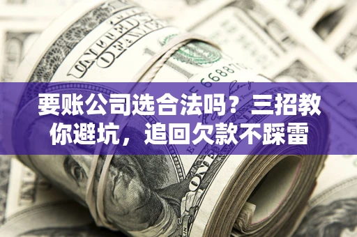 济南要账公司选合法吗？三招教你避坑，追回欠款不踩雷