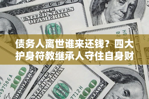 济南债务人离世谁来还钱？四大护身符教继承人守住自身财产