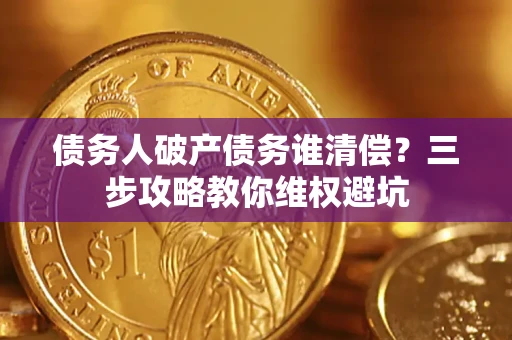 济南债务人破产债务谁清偿?三步攻略教你维权避坑 济南债务人破产债务谁清偿?三步攻略教你维权避坑