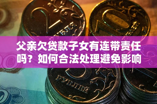 济南父亲欠贷款子女有连带责任吗？如何合法处理避免影响？