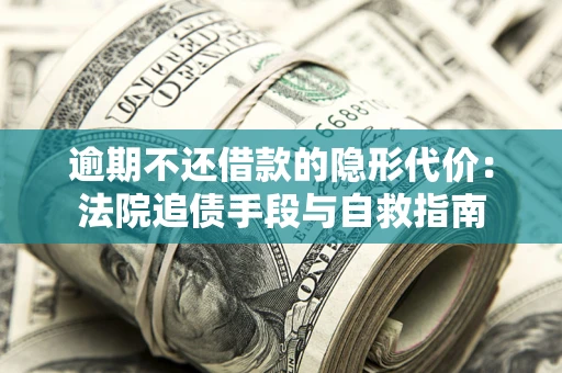 济南逾期不还借款的隐形代价：法院追债手段与自救指南