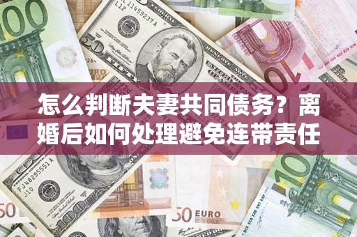 济南怎么判断夫妻共同债务？离婚后如何处理避免连带责任？
