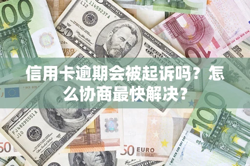 济南信用卡逾期会被起诉吗？怎么协商最快解决？