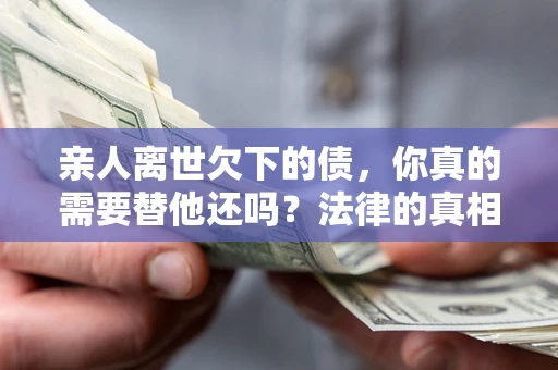 济南亲人离世欠下的债，你真的需要替他还吗？法律的真相或许与你想的不一样