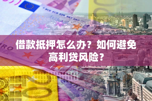 济南借款抵押怎么办？如何避免高利贷风险？