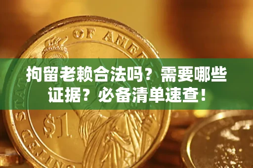 济南拘留老赖合法吗？需要哪些证据？必备清单速查！