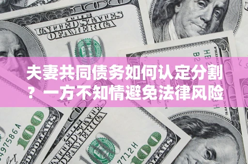 济南夫妻共同债务如何认定分割？一方不知情避免法律风险必看！