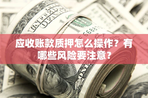 济南应收账款质押怎么操作？有哪些风险要注意？