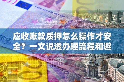 济南应收账款质押怎么操作才安全？一文说透办理流程和避险绝招